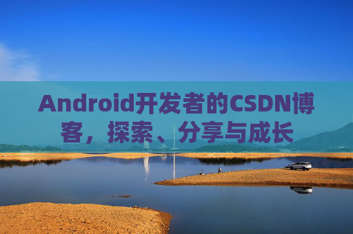 Android开发者的CSDN博客,探索、分享与成长